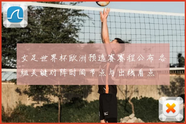 女足世界杯欧洲预选赛赛程公布 各组关键对阵时间节点与出线看点
