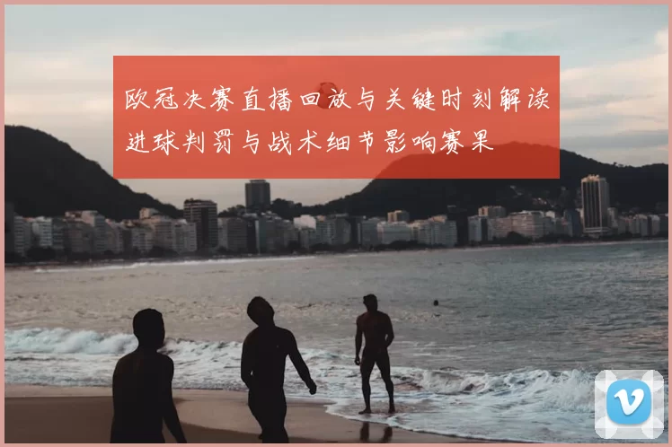 欧冠决赛直播回放与关键时刻解读进球判罚与战术细节影响赛果
