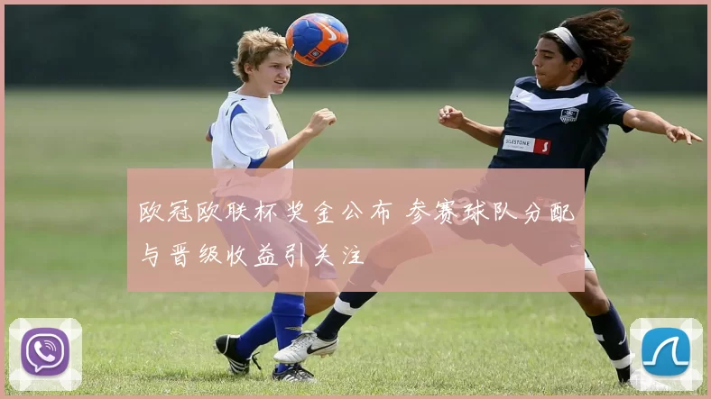 欧冠欧联杯奖金公布 参赛球队分配与晋级收益引关注