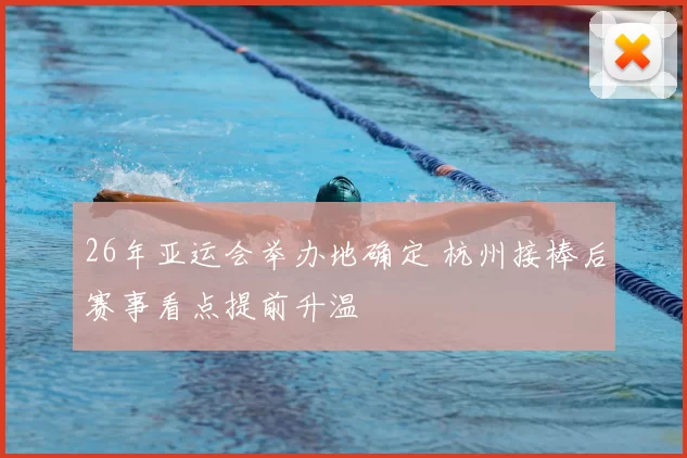 26年亚运会举办地确定 杭州接棒后赛事看点提前升温
