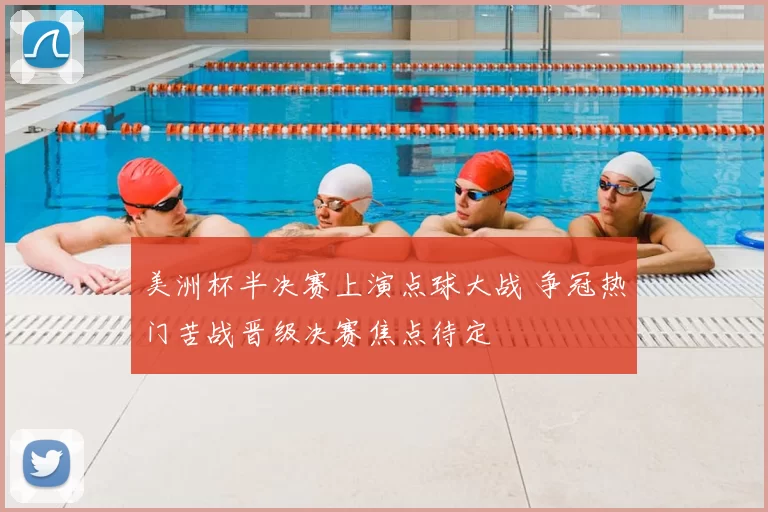 美洲杯半决赛上演点球大战 争冠热门苦战晋级决赛焦点待定