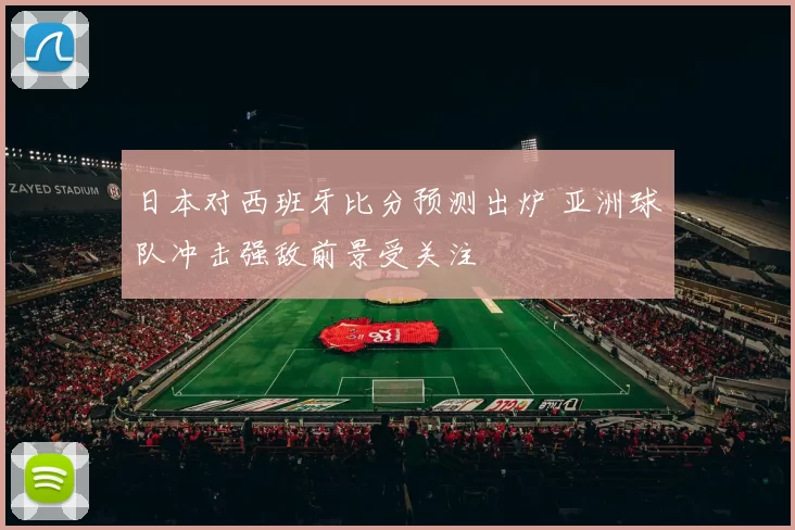 日本对西班牙比分预测出炉 亚洲球队冲击强敌前景受关注