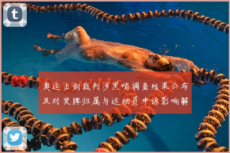 奥运击剑裁判涉黑哨调查结果公布及对奖牌归属与运动员申诉影响解读