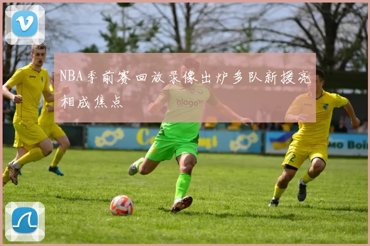 NBA季前赛回放录像出炉多队新援亮相成焦点