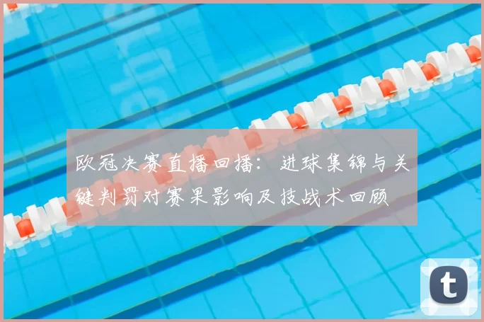 欧冠决赛直播回播：进球集锦与关键判罚对赛果影响及技战术回顾