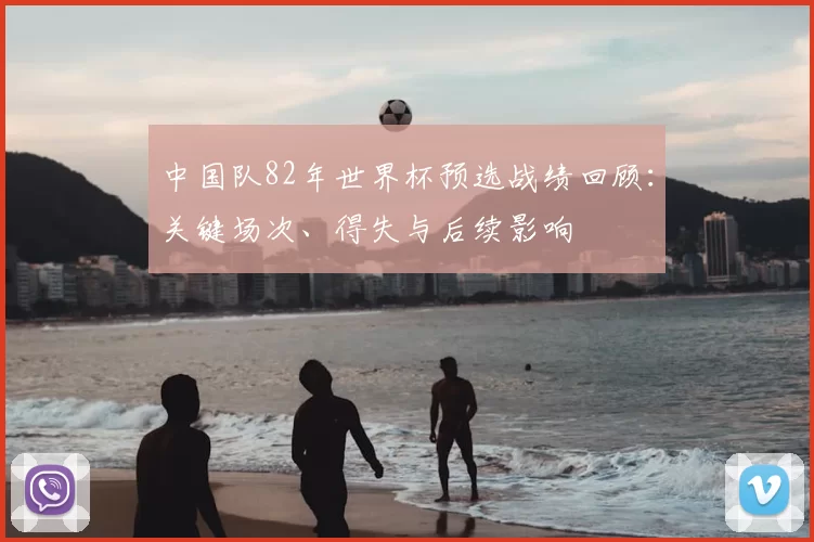 中国队82年世界杯预选战绩回顾:关键场次、得失与后续影响
