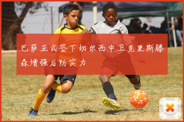 巴萨正式签下切尔西中卫克里斯滕森增强后防实力