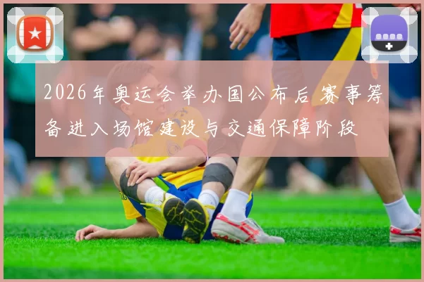 2026年奥运会举办国公布后 赛事筹备进入场馆建设与交通保障阶段