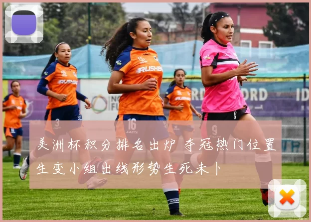 美洲杯积分排名出炉 夺冠热门位置生变小组出线形势生死未卜