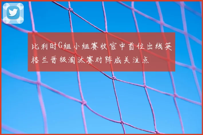 比利时G组小组赛收官中首位出线英格兰晋级淘汰赛对阵成关注点