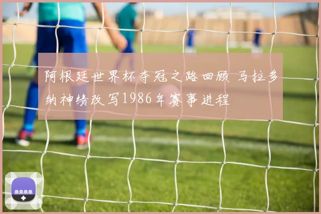 阿根廷世界杯夺冠之路回顾 马拉多纳神绩改写1986年赛事进程