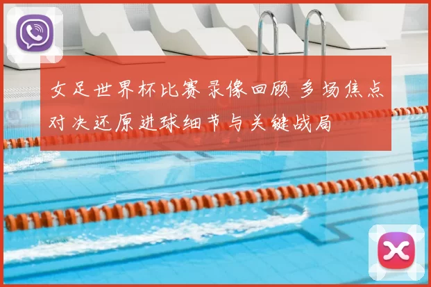 女足世界杯比赛录像回顾 多场焦点对决还原进球细节与关键战局