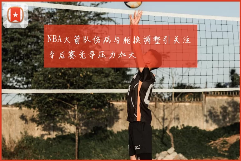 NBA火箭队伤病与轮换调整引关注 季后赛竞争压力加大