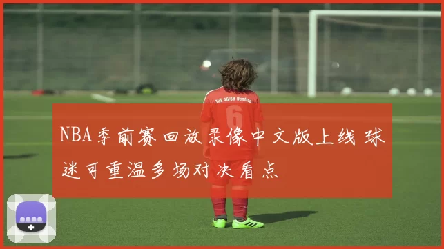 NBA季前赛回放录像中文版上线 球迷可重温多场对决看点