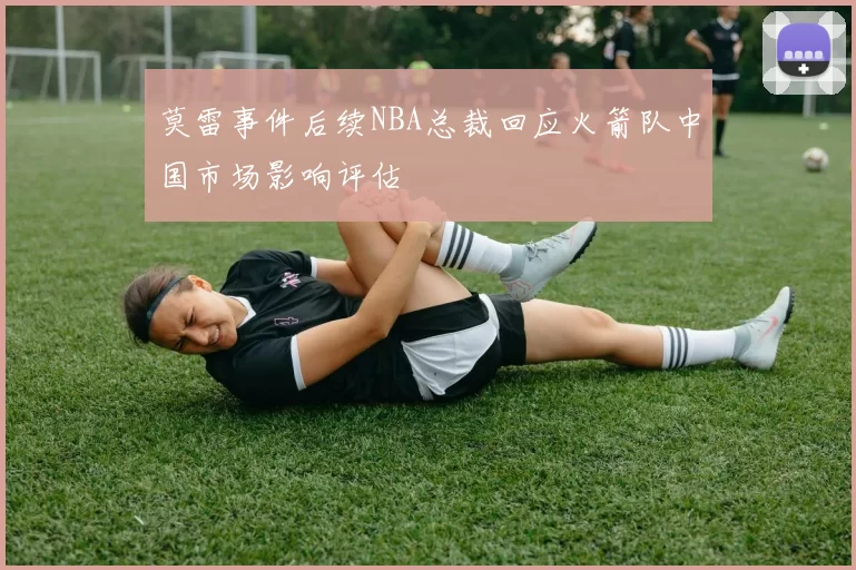 莫雷事件后续NBA总裁回应火箭队中国市场影响评估