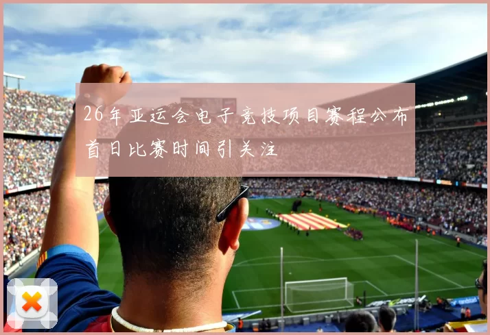 26年亚运会电子竞技项目赛程公布首日比赛时间引关注