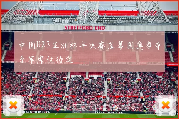 中国U23亚洲杯半决赛落幕国奥争夺季军席位待定