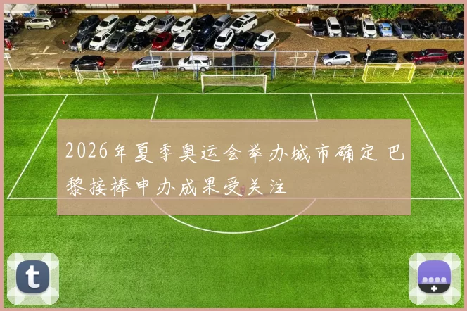 2026年夏季奥运会举办城市确定 巴黎接棒申办成果受关注