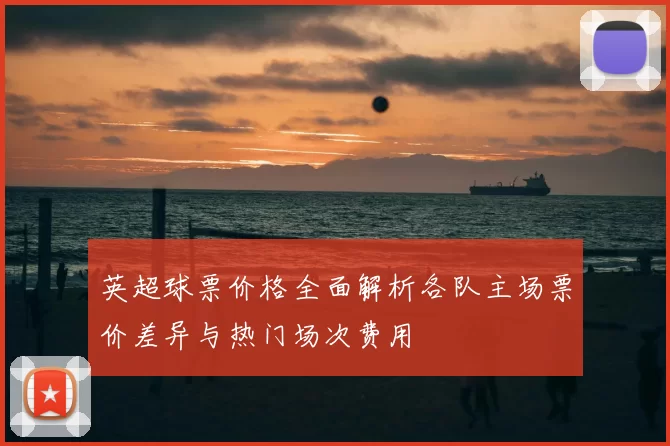 英超球票价格全面解析各队主场票价差异与热门场次费用