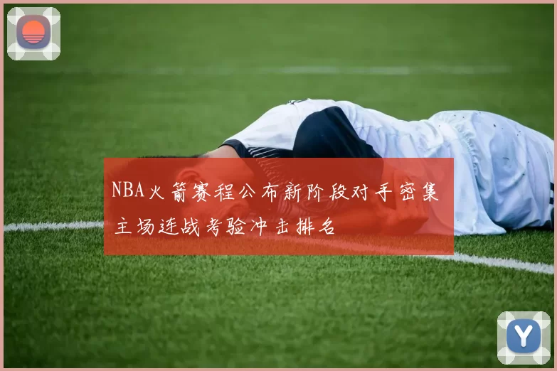 NBA火箭赛程公布新阶段对手密集 主场连战考验冲击排名