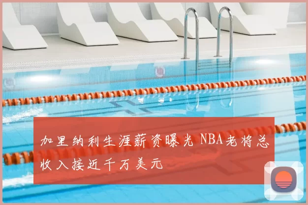 加里纳利生涯薪资曝光 NBA老将总收入接近千万美元