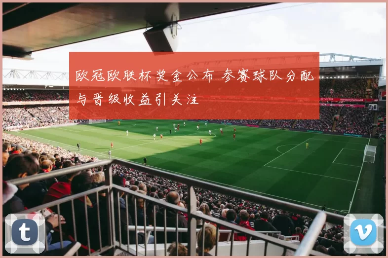 欧冠欧联杯奖金公布 参赛球队分配与晋级收益引关注