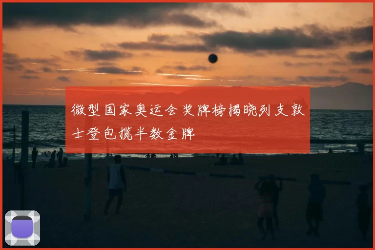 微型国家奥运会奖牌榜揭晓列支敦士登包揽半数金牌