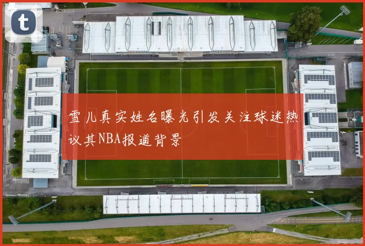 雪儿真实姓名曝光引发关注球迷热议其NBA报道背景