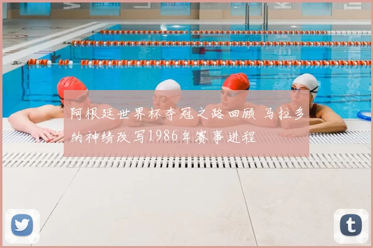 阿根廷世界杯夺冠之路回顾 马拉多纳神绩改写1986年赛事进程