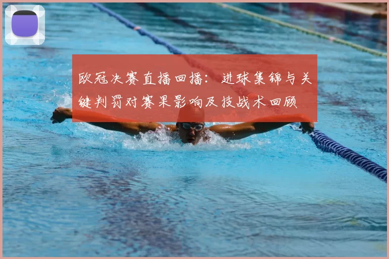 欧冠决赛直播回播:进球集锦与关键判罚对赛果影响及技战术回顾