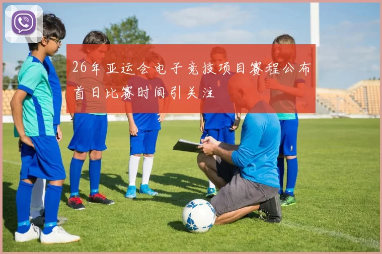 26年亚运会电子竞技项目赛程公布首日比赛时间引关注