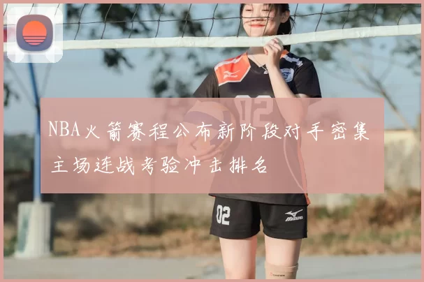 NBA火箭赛程公布新阶段对手密集 主场连战考验冲击排名