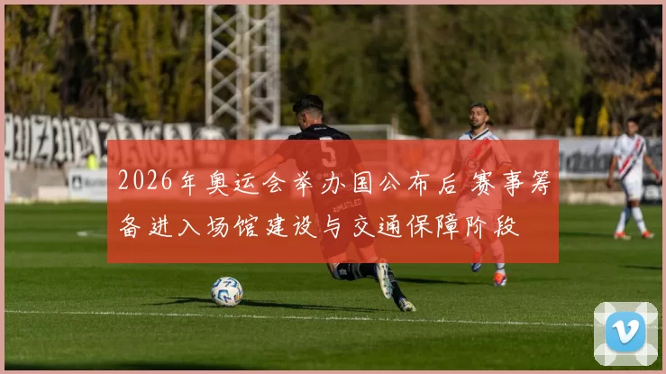 2026年奥运会举办国公布后 赛事筹备进入场馆建设与交通保障阶段