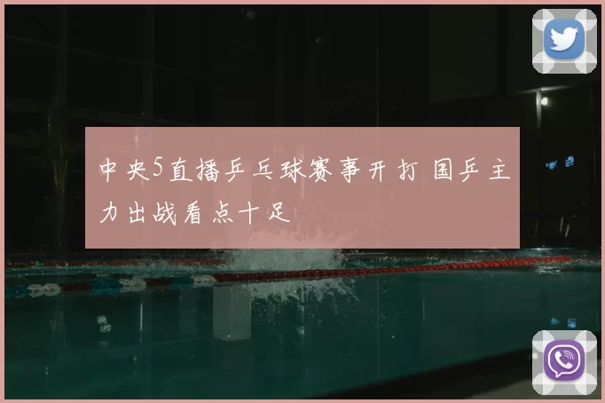 中央5直播乒乓球赛事开打 国乒主力出战看点十足