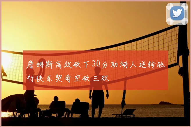 詹姆斯高效砍下30分助湖人逆转独行侠东契奇空砍三双