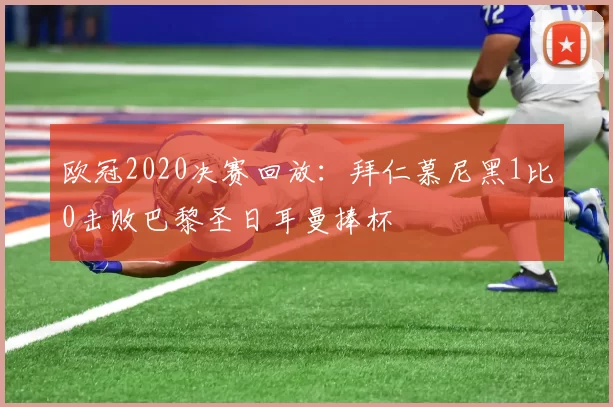 欧冠2020决赛回放：拜仁慕尼黑1比0击败巴黎圣日耳曼捧杯
