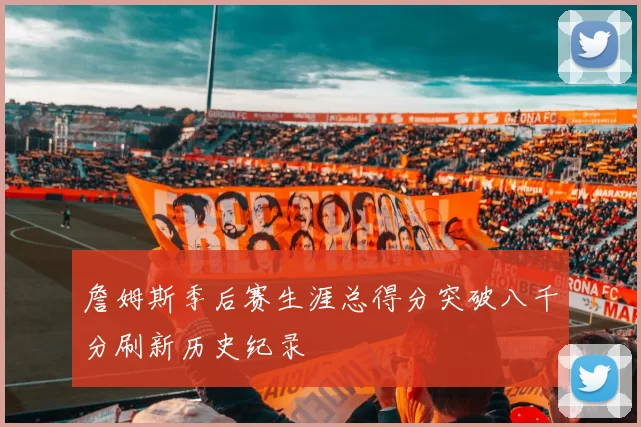 詹姆斯季后赛生涯总得分突破八千分刷新历史纪录