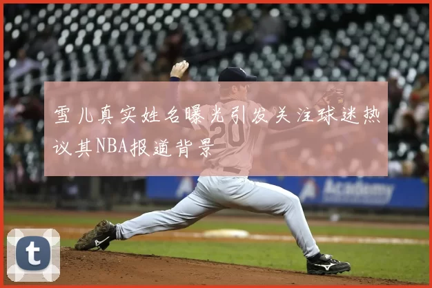 雪儿真实姓名曝光引发关注球迷热议其NBA报道背景