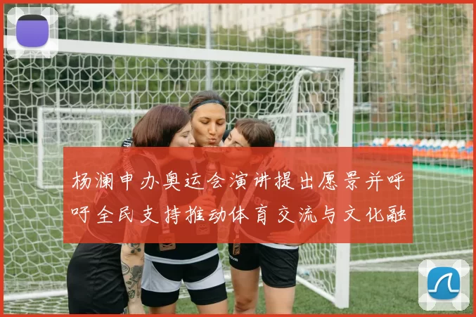 杨澜申办奥运会演讲提出愿景并呼吁全民支持推动体育交流与文化融合