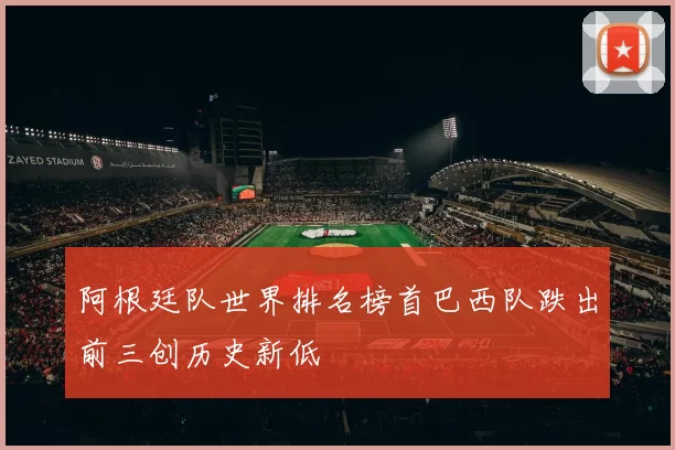 阿根廷队世界排名榜首巴西队跌出前三创历史新低