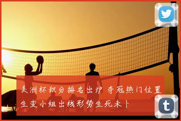 美洲杯积分排名出炉 夺冠热门位置生变小组出线形势生死未卜