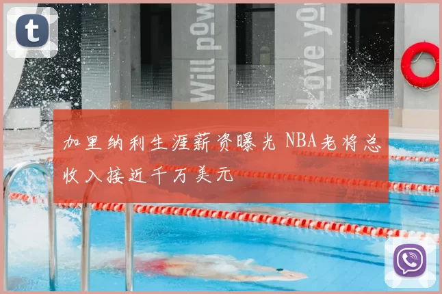 加里纳利生涯薪资曝光 NBA老将总收入接近千万美元