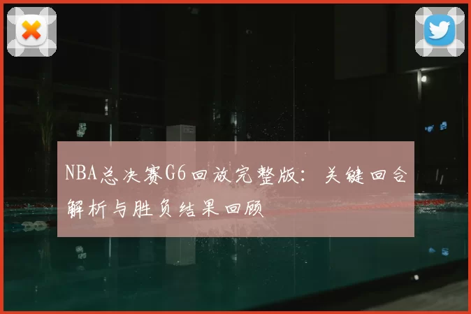 NBA总决赛G6回放完整版：关键回合解析与胜负结果回顾