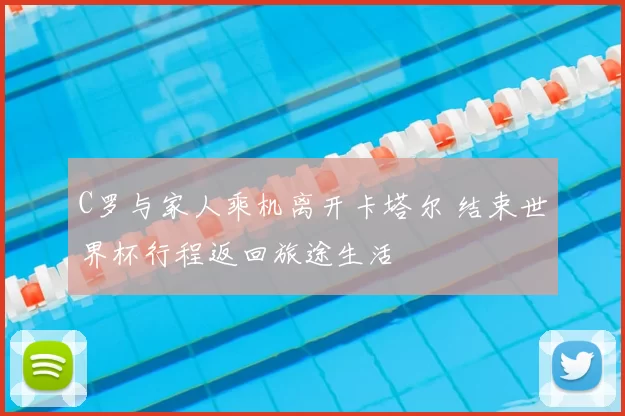 C罗与家人乘机离开卡塔尔 结束世界杯行程返回旅途生活