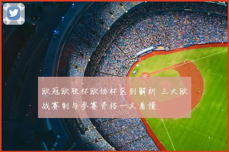 欧冠欧联杯欧协杯区别解析 三大欧战赛制与参赛资格一文看懂