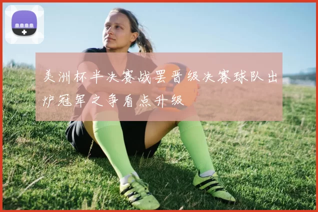 美洲杯半决赛战罢晋级决赛球队出炉冠军之争看点升级