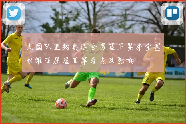 美国队里约奥运会男篮卫冕夺金塞尔维亚屈居亚军看点及影响