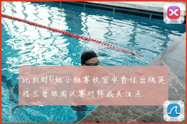 比利时G组小组赛收官中首位出线英格兰晋级淘汰赛对阵成关注点