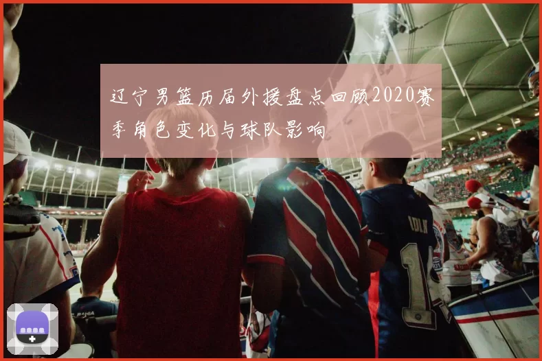 辽宁男篮历届外援盘点回顾2020赛季角色变化与球队影响