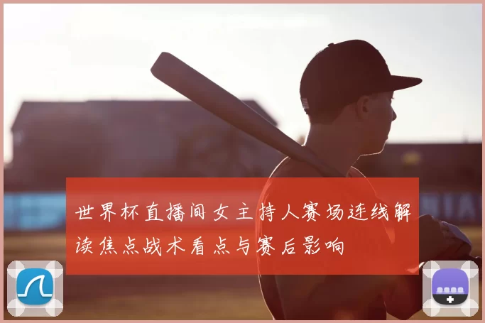 世界杯直播间女主持人赛场连线解读焦点战术看点与赛后影响